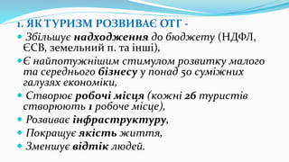 1. ЯК ТУРИЗМ РОЗВИВАЄ ОТГ -
 Збільшує надходження до бюджету (НДФЛ,
ЄСВ, земельний п. та інші),
Є найпотужнішим стимулом...