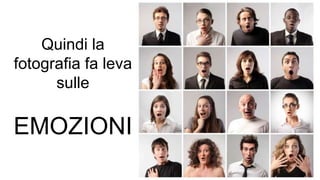 Quindi la
fotografia fa leva
sulle
EMOZIONI
 
