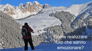 Come realizzare
foto che sanno
emozionare?
 