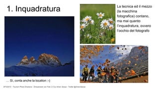 BTO2015 - Tourism Photo Emotions - Emozionare con Foto 2.0 by Anton Sessa - Twitter @AntonSessa
La tecnica ed il mezzo
(la macchina
fotografica) contano,
ma mai quanto
l’inquadratura, ovvero
l’occhio del fotografo
… Sì, conta anche la location :-)
1. Inquadratura
 