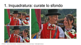 BTO2015 - Tourism Photo Emotions - Emozionare con Foto 2.0 by Anton Sessa - Twitter @AntonSessa
1. Inquadratura: curate lo sfondo
 