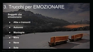BTO2015 - Tourism Photo Emotions - Emozionare con Foto 2.0 by Anton Sessa - Twitter @AntonSessa
3. Trucchi per EMOZIONARE
Soggetti che
emozionano:
● Albe e tramonti
● Autunno
● Montagne
● Mare
● Neve
● Sole
 