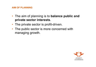 AIM OF PLANNING

• The aim of planning is to balance public and
private sector interests.
• The private sector is profit-driven.
• The public sector is more concerned with
managing growth.

 