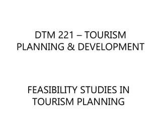 DTM 221 – TOURISM
PLANNING & DEVELOPMENT
FEASIBILITY STUDIES IN
TOURISM PLANNING
 