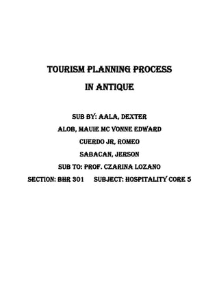 Tourism Planning Process<br />In Antique<br />Sub By: Aala, Dexter<br />Alob, Mauie Mc Vonne Edward<br />Cuerdo Jr, Romeo<br />Sabacan, Jerson<br />Sub To: Prof. Czarina Lozano<br />Section: BHR 301 Subject: HOSPitality CORE 5<br />CHAPTER – 1 Background analysi Phase<br />,[object Object]