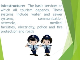 Infrastructure: The basic services on
which all tourism depends. These
systems include water and sewer
systems,
communication
networks,
medical
facilities, electricity, police and fire
protection and roads

 