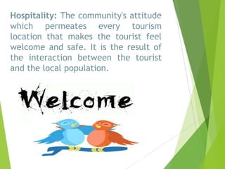 Hospitality: The community's attitude
which permeates every tourism
location that makes the tourist feel
welcome and safe. It is the result of
the interaction between the tourist
and the local population.

 