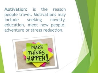Motivation: is the reason
people travel. Motivations may
include
seeking
novelty,
education, meet new people,
adventure or stress reduction.

 