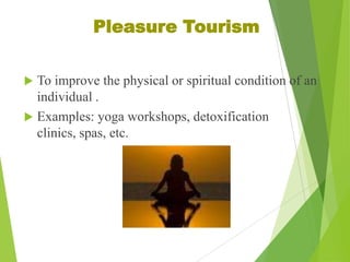 Pleasure Tourism


To improve the physical or spiritual condition of an
individual .
 Examples: yoga workshops, detoxification
clinics, spas, etc.

 