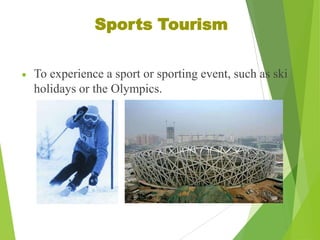 Sports Tourism
To experience a sport or sporting event, such as ski
holidays or the Olympics.

 