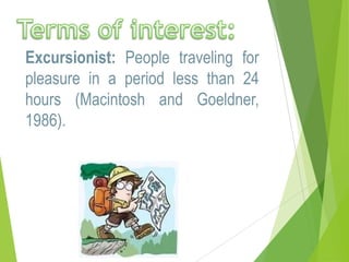 Excursionist: People traveling for
pleasure in a period less than 24
hours (Macintosh and Goeldner,
1986).

 