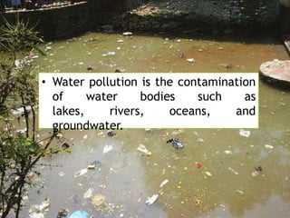 Water Pollution

• Water pollution is the contamination
of
water
bodies
such
as
lakes,
rivers,
oceans,
and
groundwater.

 