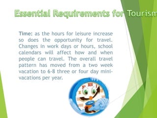 Time: as the hours for leisure increase
so does the opportunity for travel.
Changes in work days or hours, school
calendars will affect how and when
people can travel. The overall travel
pattern has moved from a two week
vacation to 6-8 three or four day minivacations per year.

 