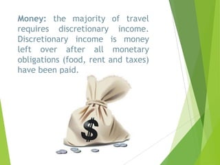 Money: the majority of travel
requires discretionary income.
Discretionary income is money
left over after all monetary
obligations (food, rent and taxes)
have been paid.

 