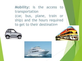 Mobility: is the access to
transportation
(car, bus, plane, train or
ship) and the hours required
to get to their destination

 