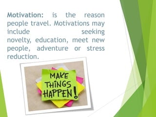 Motivation: is the reason
people travel. Motivations may
include
seeking
novelty, education, meet new
people, adventure or stress
reduction.

 