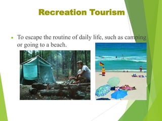 Recreation Tourism
To escape the routine of daily life, such as camping
or going to a beach.

 