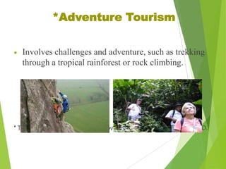 *Adventure Tourism
Involves challenges and adventure, such as trekking
through a tropical rainforest or rock climbing.

* Types of Sustainable Tourism, a movement, which started around 2000.

 