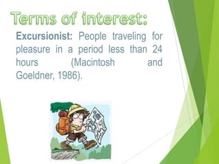 Excursionist: People traveling for
pleasure in a period less than 24
hours
(Macintosh
and
Goeldner, 1986).

 