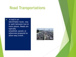 Road Transportations


A road is an
identifiable route, way
or path between two or
more places. Roads are
typically
smoothed, paved, or
otherwise prepared to
allow easy travel .

 