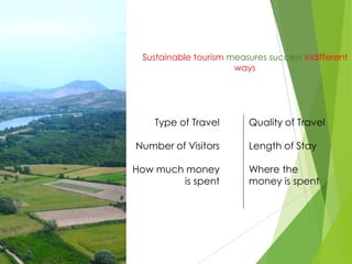 Sustainable tourism measures success indifferent
ways

Type of Travel

Quality of Travel

Number of Visitors

Length of Stay

How much money
is spent

Where the
money is spent

 
