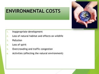 ENVIRONMENTAL COSTS

1.

Inappropriate development

2.

Loss of natural habitat and effects on wildlife

3.

Pollution

4.

Loss of spirit

5.

Overcrowding and traffic congestion

6.

Activities (affecting the natural environment)

 