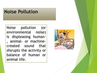 Noise Pollution
Noise pollution (or
environmental noise)
is displeasing human, animal- or machinecreated sound that
disrupts the activity or
balance of human or
animal life.

 