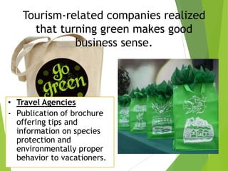 Tourism-related companies realized
that turning green makes good
business sense.

• Travel Agencies
- Publication of brochure
offering tips and
information on species
protection and
environmentally proper
behavior to vacationers.

 