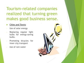 Tourism-related companies
realized that turning green
makes good business sense.


Cities and Towns

-

Use of solar energy

-

Replacing regular light
bulbs for energy-saving
bulbs.

-

Promoting bicycles for
inner city transport

-

Use of rain water

 