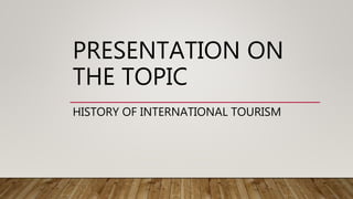 PRESENTATION ON
THE TOPIC
HISTORY OF INTERNATIONAL TOURISM
 
