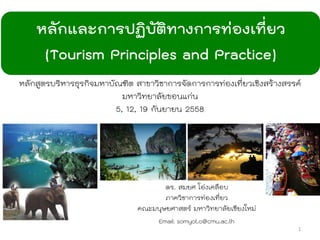 หลักและการปฏิบัติทางการท่องเที่ยว
(Tourism Principles and Practice)
ดร. สมยศ โอ่งเคลือบ
ภาควิชาการท่องเที่ยว
คณะมนุษยศาสตร์ มหาวิทยาลัยเชียงใหม่
Email: somyot.o@cmu.ac.th
1
 