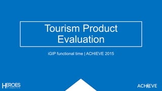 Tourism Product
Evaluation
iGIP functional time | ACHIEVE 2015
 