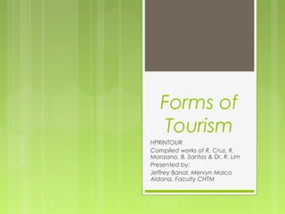 Forms of
Tourism
HPRINTOUR
Compiled works of R. Cruz, R.
Manzano, B. Santos & Dr. R. Lim
Presented by:
Jeffrey Banal, Mervyn Maico
Aldana, Faculty CHTM
 
