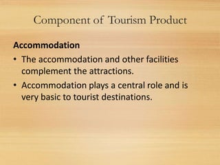 Component of Tourism Product
Accommodation
• The accommodation and other facilities
complement the attractions.
• Accommod...