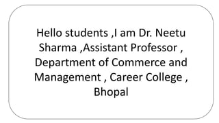 Hello students ,I am Dr. Neetu
Sharma ,Assistant Professor ,
Department of Commerce and
Management , Career College ,
Bhopal
 
