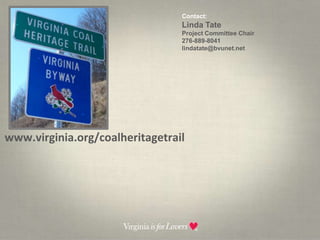 Contact:  Linda TateProject Committee Chair276-889-8041lindatate@bvunet.net  www.virginia.org/coalheritagetrail