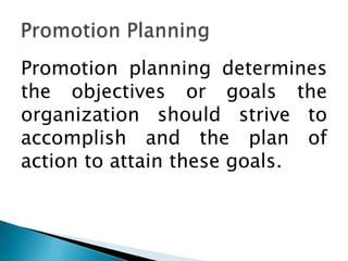 Promotion planning determines
the objectives or goals the
organization should strive to
accomplish and the plan of
action to attain these goals.

 