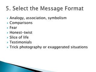 








Analogy, association, symbolism
Comparisons
Fear
Honest-twist
Slice of life
Testimonials
Trick photography or exaggerated situations

 