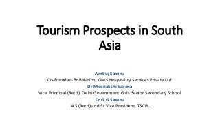 Tourism Prospects in South
Asia
Ambuj Saxena
Co-Founder- BnBNation, GMS Hospitality Services Private Ltd.
Dr Meenakshi Saxena
Vice Principal (Retd), Delhi Government Girls Senior Secondary School
Dr G G Saxena
IAS (Retd) and Sr Vice President, TSCPL
 