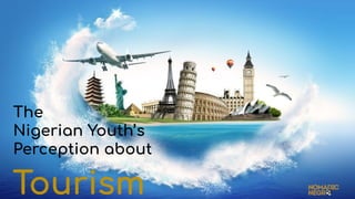 The
Nigerian Youth’s
Perception about
Tourism
 