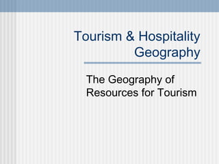 Tourism & Hospitality
         Geography
  The Geography of
  Resources for Tourism
 