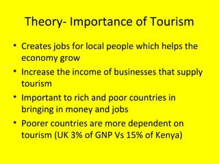 Theory- Importance of Tourism
• Creates jobs for local people which helps the
economy grow
• Increase the income of busine...
