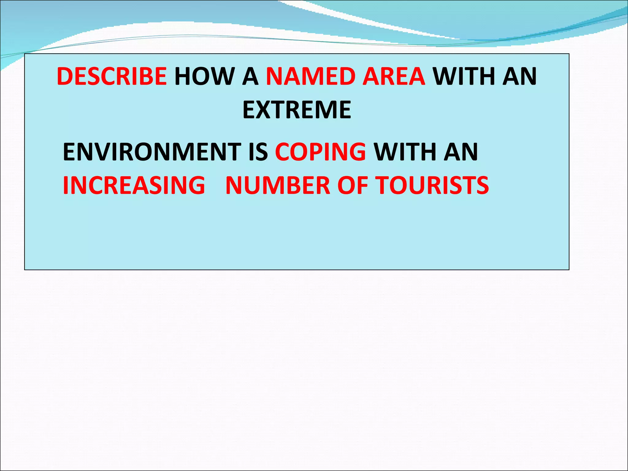 DESCRIBE HOW A NAMED AREA WITH AN
             EXTREME
ENVIRONMENT IS COPING WITH AN
INCREASING NUMBER OF TOURISTS
 