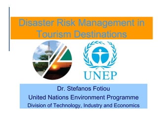 Disaster Risk Management in
Tourism Destinations
Dr. Stefanos Fotiou
United Nations Environment Programme
Division of Technology, Industry and Economics
 