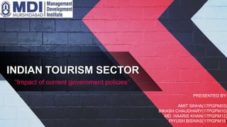 INDIAN TOURISM SECTOR
“Impact of current government policies”
PRESENTED BY:
AMIT SINHA(17PGPM03)
BIKASH CHAUDHARY(17PGPM10)
MD. HAARIS KHAN(17PGPM12)
PIYUSH BISWAS(17PGPM15)
 