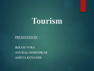 Tourism
PRESENTED BY :
IKRAM VORA
ANURAG SHIRODKAR
AMEYA KOYANDE
 