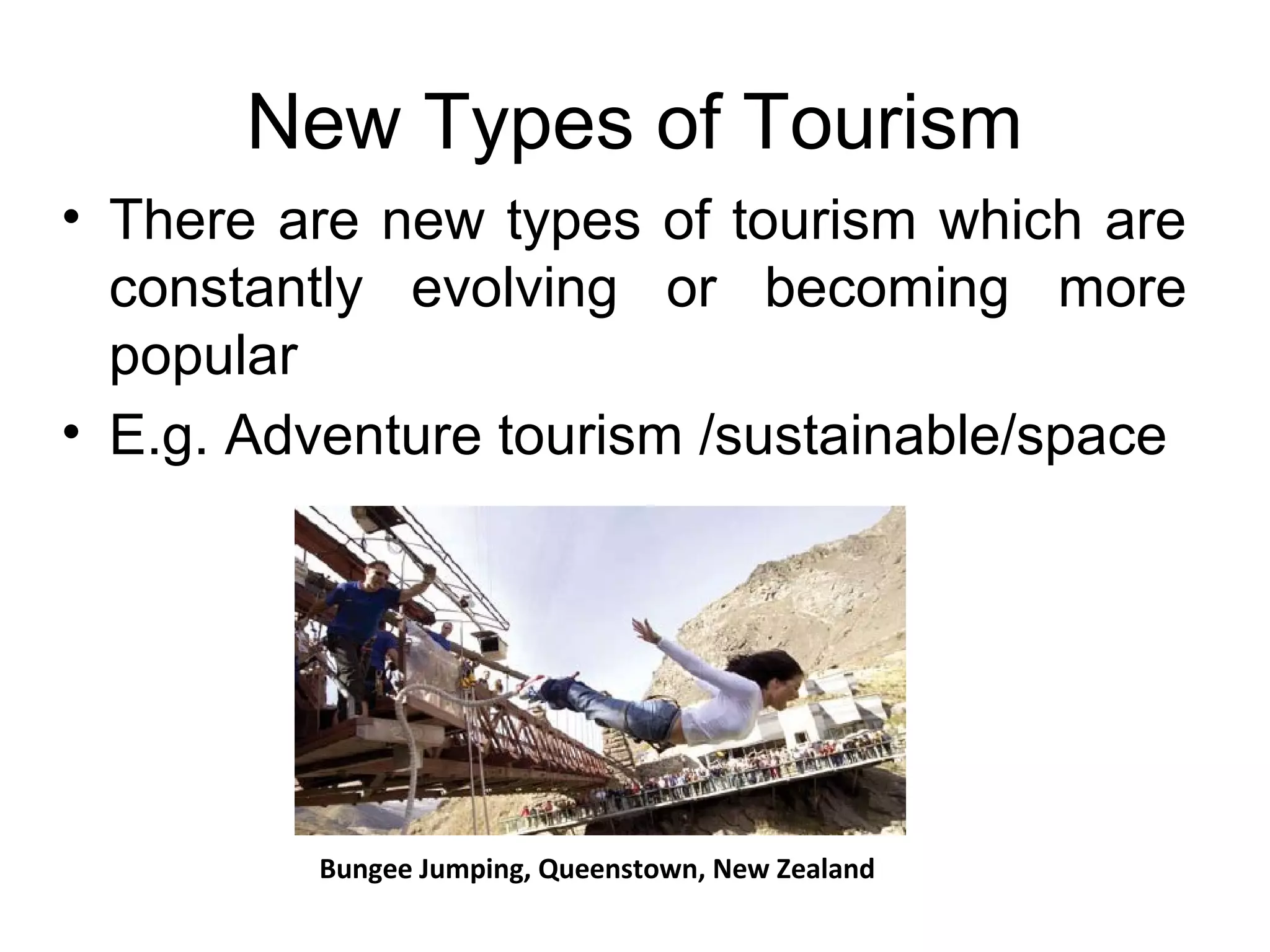 New Types of Tourism 
• There are new types of tourism which are 
constantly evolving or becoming more 
popular 
• E.g. Adventure tourism /sustainable/space 
Bungee Jumping, Queenstown, New Zealand 
 