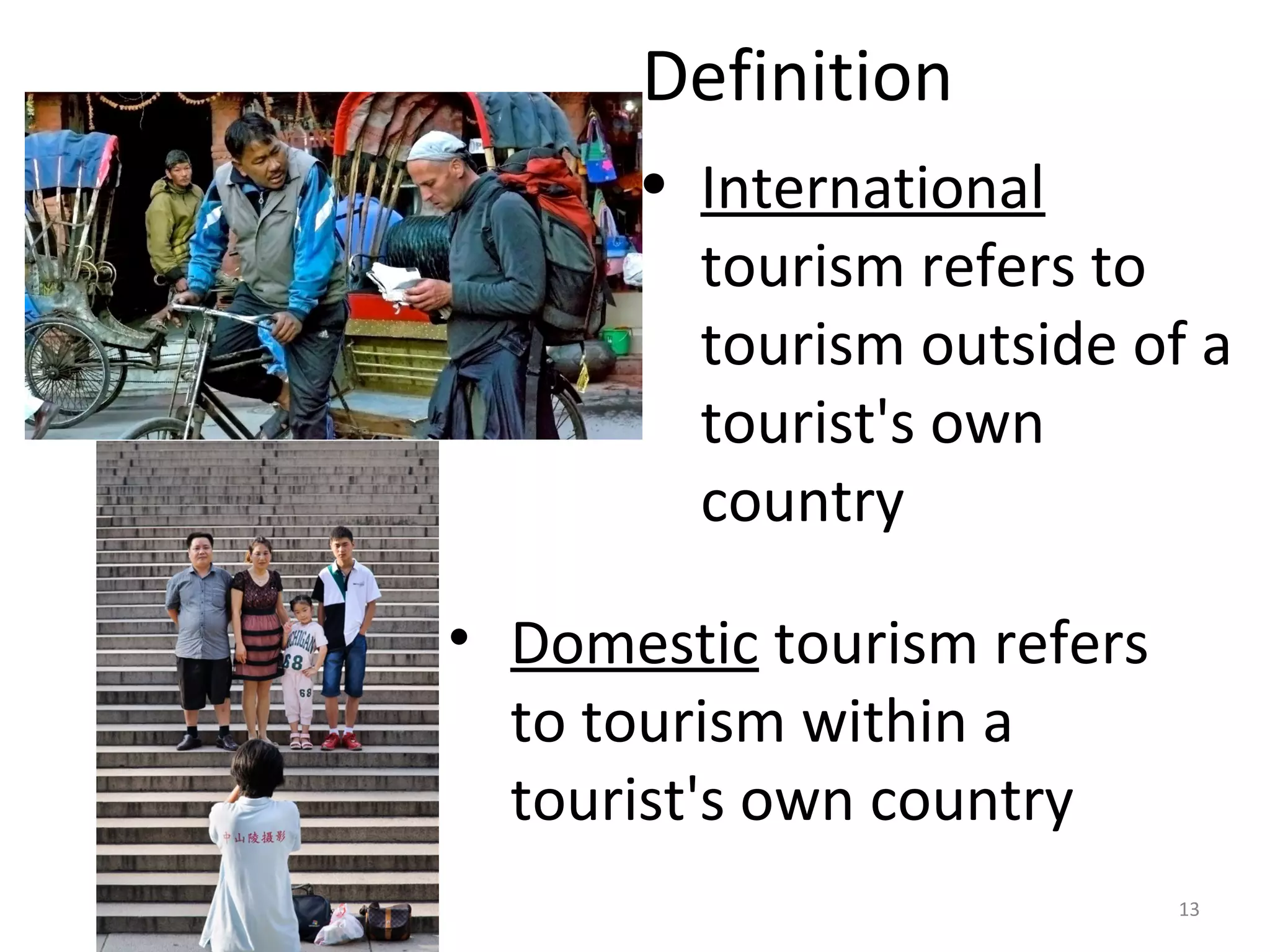 Definition 
• International 
tourism refers to 
tourism outside of a 
tourist's own 
country 
13 
• Domestic tourism refers 
to tourism within a 
tourist's own country 
 