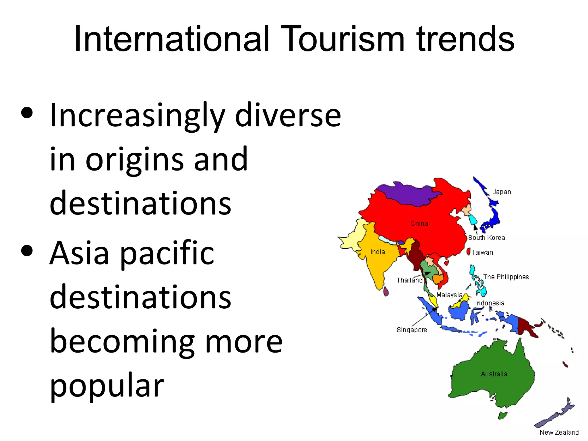 International Tourism trends 
• Increasingly diverse 
in origins and 
destinations 
• Asia pacific 
destinations 
becoming more 
popular 
 