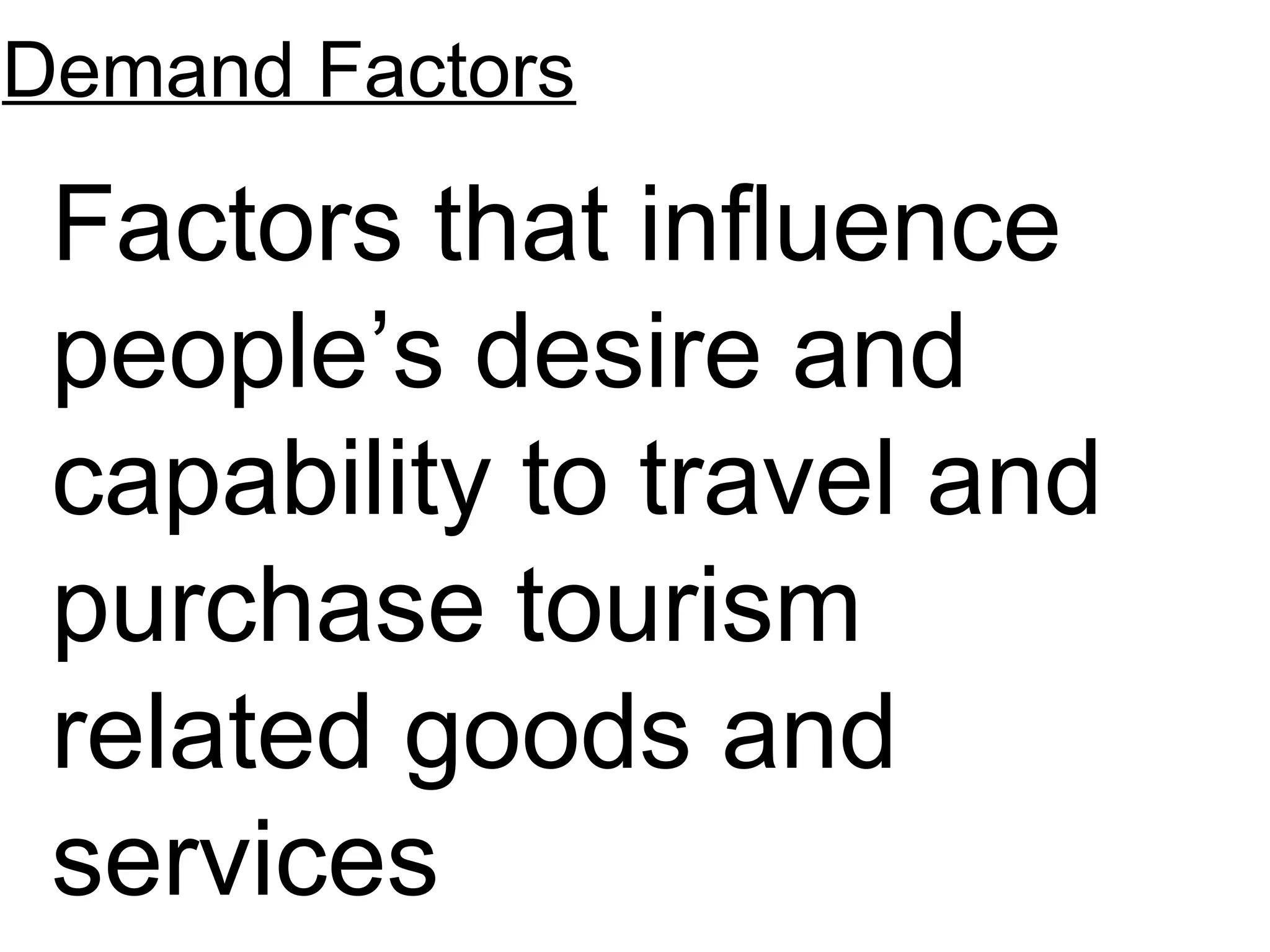 Demand Factors 
Factors that influence 
people’s desire and 
capability to travel and 
purchase tourism 
related goods and 
services 
 